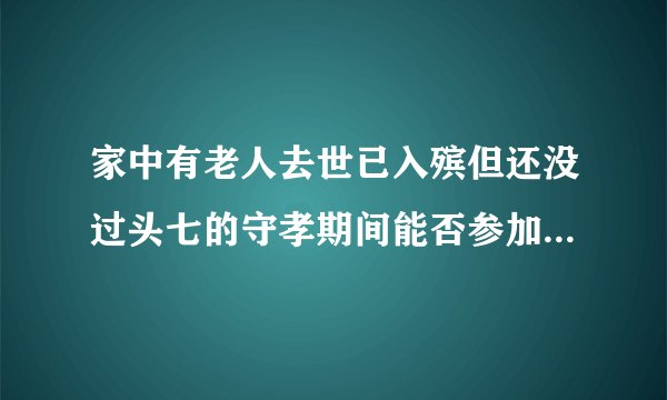 家中有老人去世已入殡但还没过头七的守孝期间能否参加同学聚会？