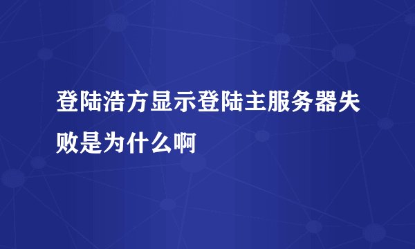登陆浩方显示登陆主服务器失败是为什么啊