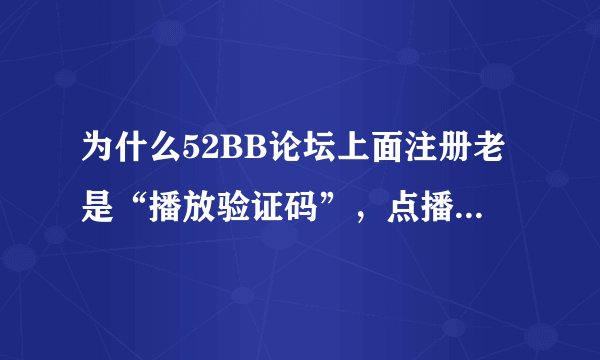 为什么52BB论坛上面注册老是“播放验证码”，点播放验证码也没用， 求高手教教，QQ：342518282