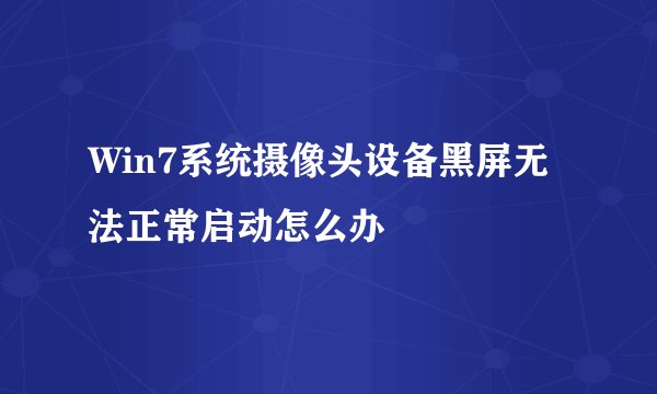 Win7系统摄像头设备黑屏无法正常启动怎么办