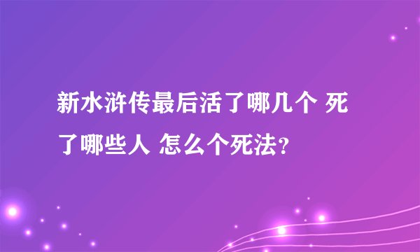 新水浒传最后活了哪几个 死了哪些人 怎么个死法？