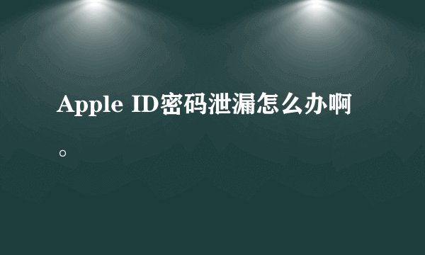 Apple ID密码泄漏怎么办啊。