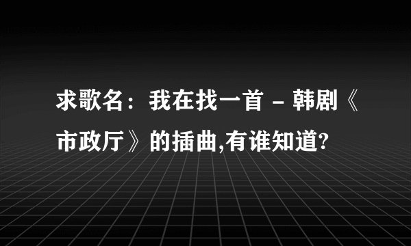 求歌名：我在找一首 - 韩剧《市政厅》的插曲,有谁知道?