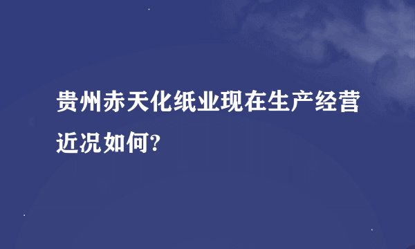 贵州赤天化纸业现在生产经营近况如何?