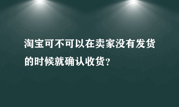 淘宝可不可以在卖家没有发货的时候就确认收货？