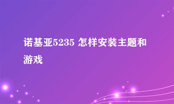 诺基亚5235 怎样安装主题和游戏