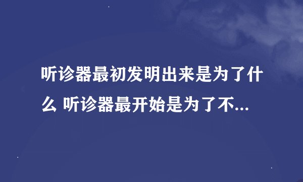 听诊器最初发明出来是为了什么 听诊器最开始是为了不用贴近患者身体