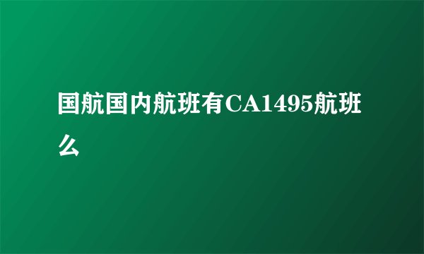 国航国内航班有CA1495航班么