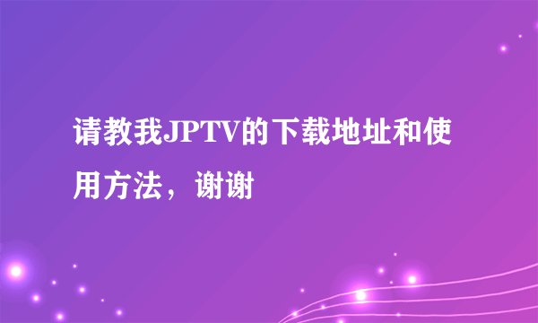 请教我JPTV的下载地址和使用方法，谢谢