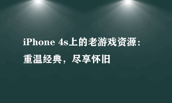 iPhone 4s上的老游戏资源：重温经典，尽享怀旧