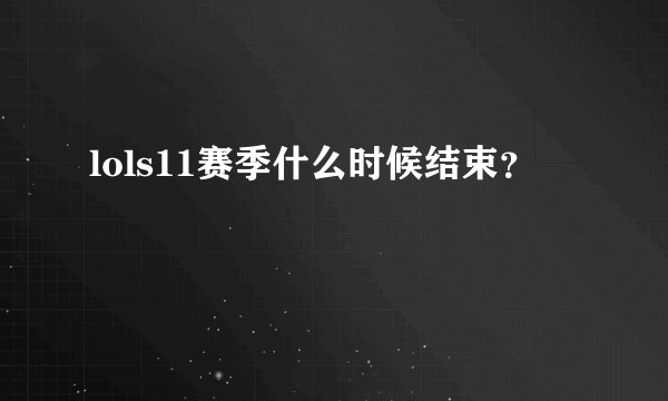 lols11赛季什么时候结束？