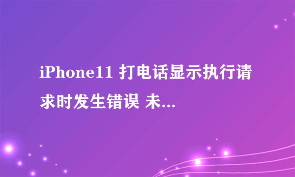 iPhone11 打电话显示执行请求时发生错误 未知错误怎么办