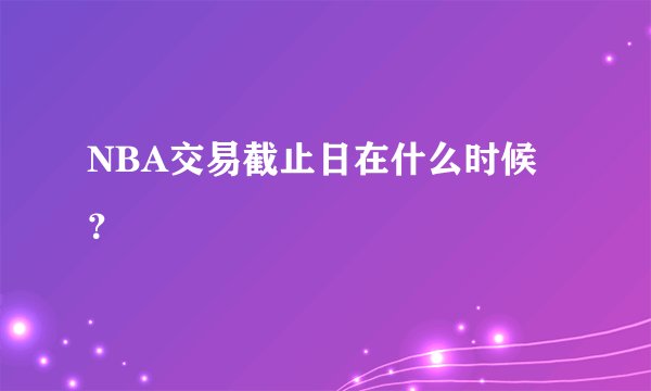 NBA交易截止日在什么时候？