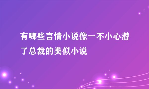 有哪些言情小说像一不小心潜了总裁的类似小说