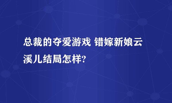 总裁的夺爱游戏 错嫁新娘云溪儿结局怎样?