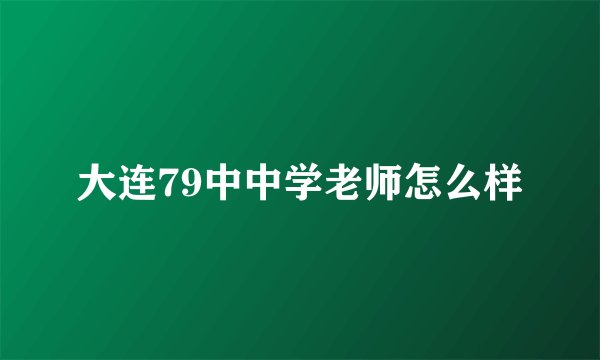大连79中中学老师怎么样