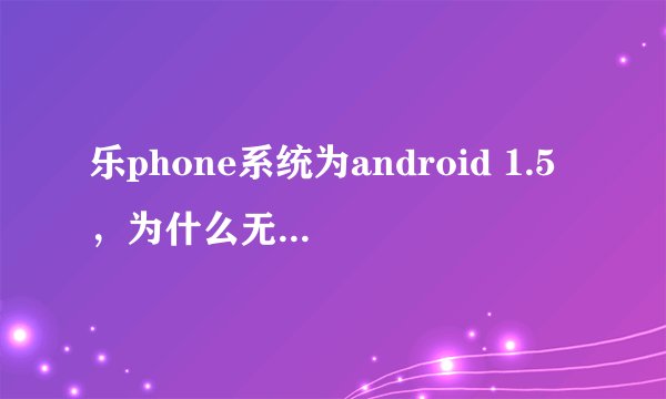乐phone系统为android 1.5，为什么无法正常使用翼聊飞Young？