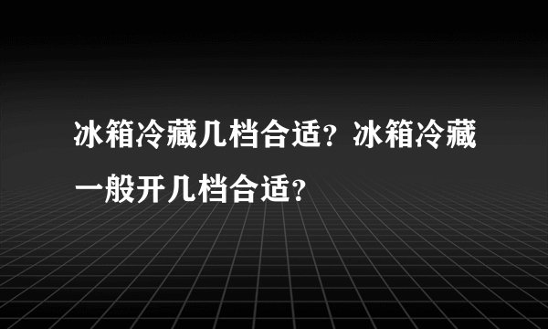 冰箱冷藏几档合适？冰箱冷藏一般开几档合适？