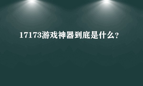 17173游戏神器到底是什么？