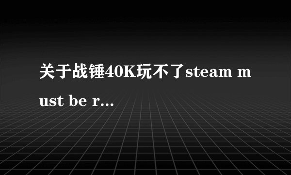 关于战锤40K玩不了steam must be running to play this game.try again by lauching from steam