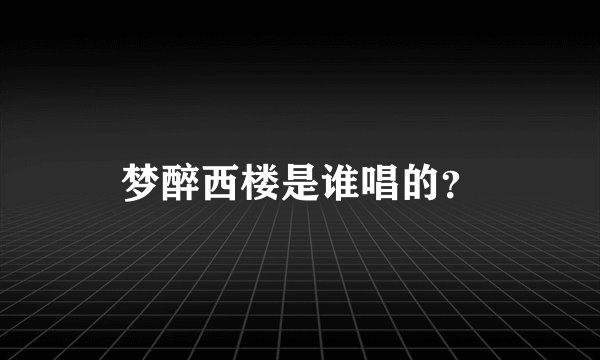 梦醉西楼是谁唱的？