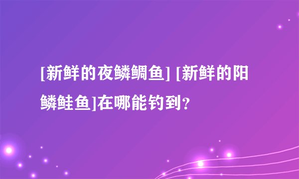 [新鲜的夜鳞鲷鱼] [新鲜的阳鳞鲑鱼]在哪能钓到？