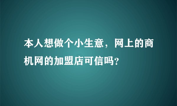 本人想做个小生意，网上的商机网的加盟店可信吗？