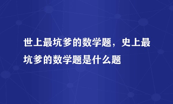 世上最坑爹的数学题，史上最坑爹的数学题是什么题