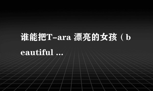 谁能把T-ara 漂亮的女孩（beautiful girl）的汉语歌词告诉我