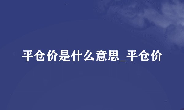 平仓价是什么意思_平仓价