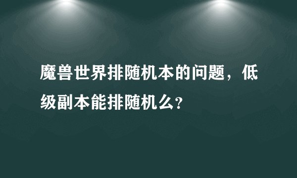魔兽世界排随机本的问题，低级副本能排随机么？