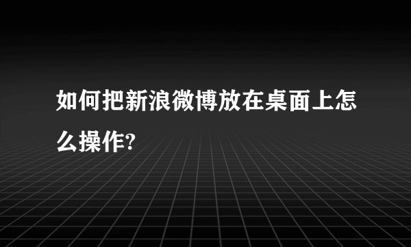 如何把新浪微博放在桌面上怎么操作?
