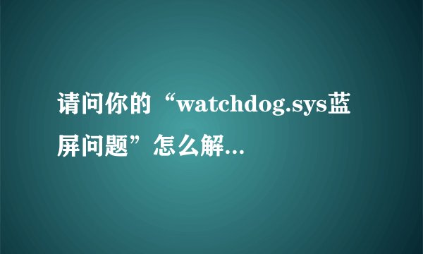 请问你的“watchdog.sys蓝屏问题”怎么解决的？我也有类似的蓝屏问题啊，兄弟可以帮帮忙吗？