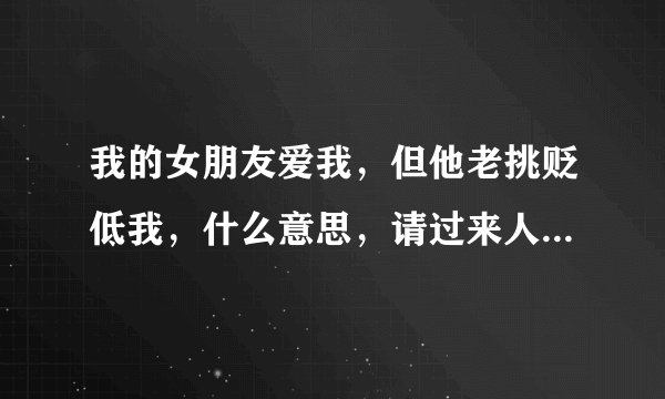 我的女朋友爱我，但他老挑贬低我，什么意思，请过来人士解答一下。他这是怎么。