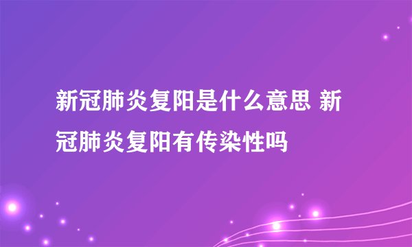 新冠肺炎复阳是什么意思 新冠肺炎复阳有传染性吗