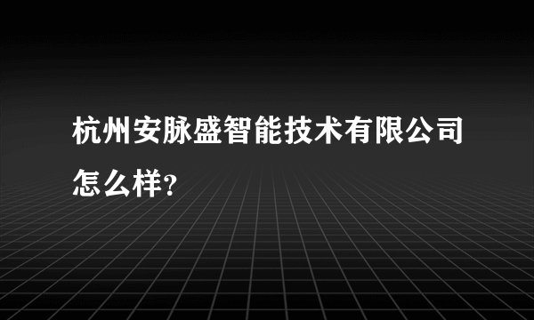 杭州安脉盛智能技术有限公司怎么样？