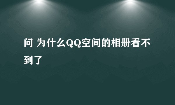 问 为什么QQ空间的相册看不到了