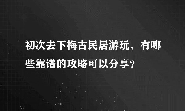 初次去下梅古民居游玩，有哪些靠谱的攻略可以分享？