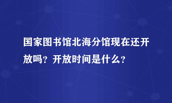 国家图书馆北海分馆现在还开放吗？开放时间是什么？