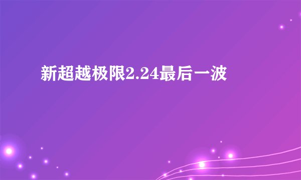 新超越极限2.24最后一波