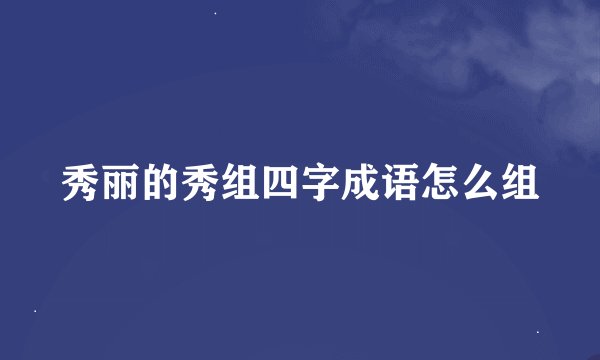 秀丽的秀组四字成语怎么组