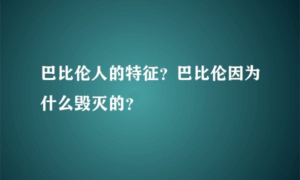 巴比伦人的特征？巴比伦因为什么毁灭的？