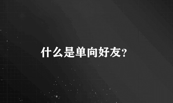 什么是单向好友？