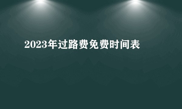 2023年过路费免费时间表