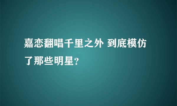 嘉恋翻唱千里之外 到底模仿了那些明星？