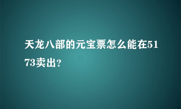 天龙八部的元宝票怎么能在5173卖出？