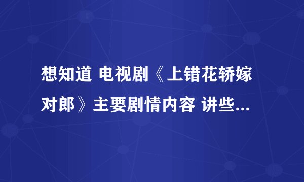 想知道 电视剧《上错花轿嫁对郎》主要剧情内容 讲些什么、、
