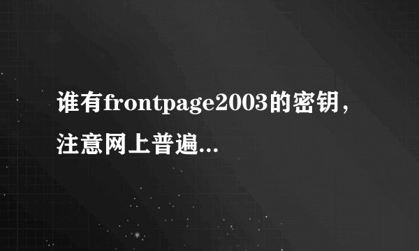 谁有frontpage2003的密钥，注意网上普遍的WFDWY-XQXJF-RHRYG-BG7RQ-BBDHM已经无效了，急求