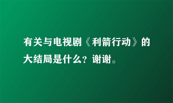 有关与电视剧《利箭行动》的大结局是什么？谢谢。