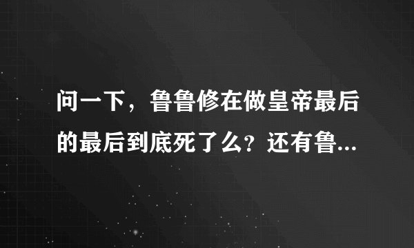 问一下，鲁鲁修在做皇帝最后的最后到底死了么？还有鲁鲁修真的得到了不老不死的能力了么？